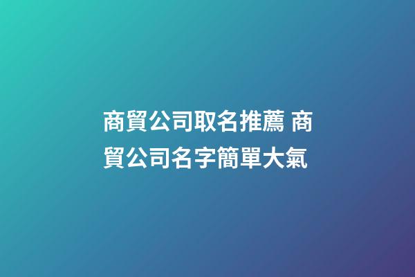 商貿公司取名推薦 商貿公司名字簡單大氣-第1張-公司起名-玄機派